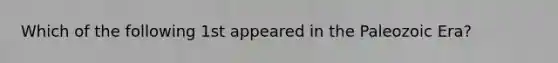 Which of the following 1st appeared in the Paleozoic Era?