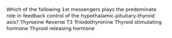 Which of the following 1st messengers plays the predominate role in feedback control of the hypothalamic-pituitary-thyroid axis? Thyroxine Reverse T3 Triiodothyronine Thyroid stimulating hormone Thyroid releasing hormone