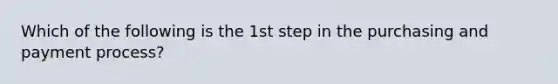 Which of the following is the 1st step in the purchasing and payment process?