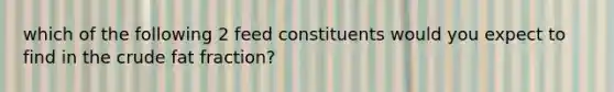 which of the following 2 feed constituents would you expect to find in the crude fat fraction?