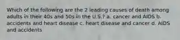 Which of the following are the 2 leading causes of death among adults in their 40s and 50s in the U.S.? a. cancer and AIDS b. accidents and heart disease c. heart disease and cancer d. AIDS and accidents