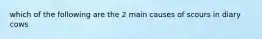 which of the following are the 2 main causes of scours in diary cows