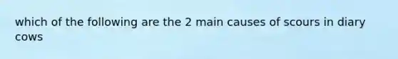 which of the following are the 2 main causes of scours in diary cows