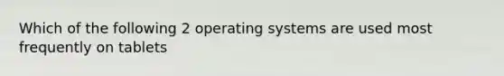 Which of the following 2 operating systems are used most frequently on tablets