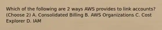 Which of the following are 2 ways AWS provides to link accounts? (Choose 2) A. Consolidated Billing B. AWS Organizations C. Cost Explorer D. IAM