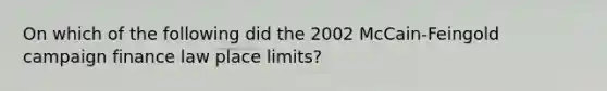 On which of the following did the 2002 McCain-Feingold campaign finance law place limits?