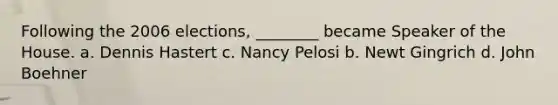 Following the 2006 elections, ________ became Speaker of the House. a. Dennis Hastert c. Nancy Pelosi b. Newt Gingrich d. John Boehner