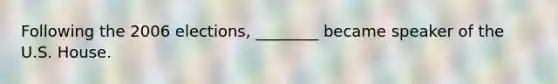 Following the 2006 elections, ________ became speaker of the U.S. House.