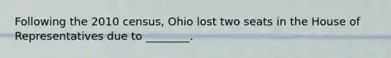 Following the 2010 census, Ohio lost two seats in the House of Representatives due to ________.