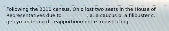 Following the 2010 census, Ohio lost two seats in the House of Representatives due to __________. a. a caucus b. a filibuster c. gerrymandering d. reapportionment e. redistricting