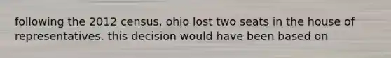 following the 2012 census, ohio lost two seats in the house of representatives. this decision would have been based on