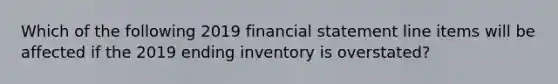 Which of the following 2019 financial statement line items will be affected if the 2019 ending inventory is overstated?