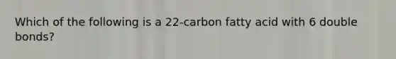 Which of the following is a 22-carbon fatty acid with 6 double bonds?