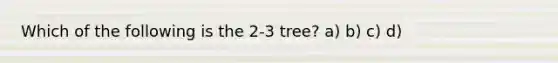 Which of the following is the 2-3 tree? a) b) c) d)