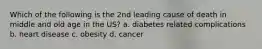 Which of the following is the 2nd leading cause of death in middle and old age in the US? a. diabetes related complications b. heart disease c. obesity d. cancer