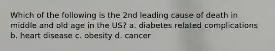 Which of the following is the 2nd leading cause of death in middle and old age in the US? a. diabetes related complications b. heart disease c. obesity d. cancer