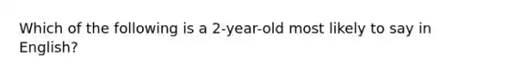 Which of the following is a 2-year-old most likely to say in English?