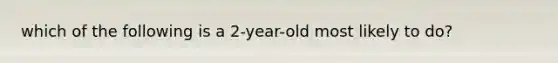 which of the following is a 2-year-old most likely to do?