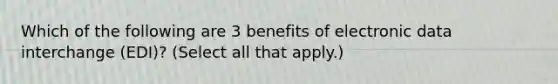 Which of the following are 3 benefits of electronic data interchange (EDI)? (Select all that apply.)