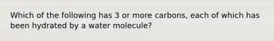 Which of the following has 3 or more carbons, each of which has been hydrated by a water molecule?