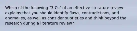 Which of the following "3 Cs" of an effective literature review explains that you should identify flaws, contradictions, and anomalies, as well as consider subtleties and think beyond the research during a literature review?