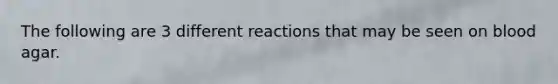The following are 3 different reactions that may be seen on blood agar.