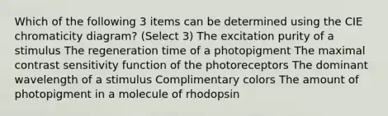 Which of the following 3 items can be determined using the CIE chromaticity diagram? (Select 3) The excitation purity of a stimulus The regeneration time of a photopigment The maximal contrast sensitivity function of the photoreceptors The dominant wavelength of a stimulus Complimentary colors The amount of photopigment in a molecule of rhodopsin