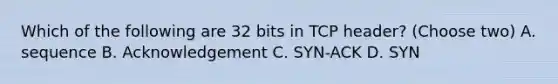 Which of the following are 32 bits in TCP header? (Choose two) A. sequence B. Acknowledgement C. SYN-ACK D. SYN