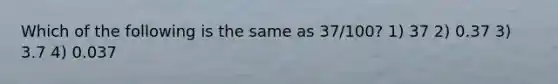 Which of the following is the same as 37/100? 1) 37 2) 0.37 3) 3.7 4) 0.037