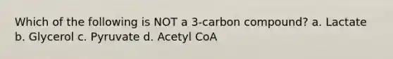 Which of the following is NOT a 3-carbon compound? a. Lactate b. Glycerol c. Pyruvate d. Acetyl CoA