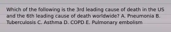 Which of the following is the 3rd leading cause of death in the US and the 6th leading cause of death worldwide? A. Pneumonia B. Tuberculosis C. Asthma D. COPD E. Pulmonary embolism