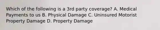 Which of the following is a 3rd party coverage? A. Medical Payments to us B. Physical Damage C. Uninsured Motorist Property Damage D. Property Damage