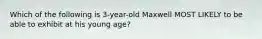 Which of the following is 3-year-old Maxwell MOST LIKELY to be able to exhibit at his young age?