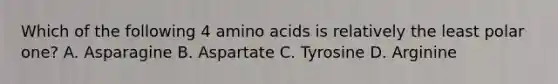 Which of the following 4 amino acids is relatively the least polar one? A. Asparagine B. Aspartate C. Tyrosine D. Arginine