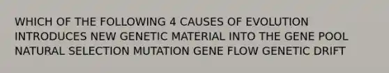 WHICH OF THE FOLLOWING 4 CAUSES OF EVOLUTION INTRODUCES NEW GENETIC MATERIAL INTO THE GENE POOL NATURAL SELECTION MUTATION GENE FLOW GENETIC DRIFT