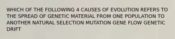 WHICH OF THE FOLLOWING 4 CAUSES OF EVOLUTION REFERS TO THE SPREAD OF GENETIC MATERIAL FROM ONE POPULATION TO ANOTHER NATURAL SELECTION MUTATION GENE FLOW GENETIC DRIFT