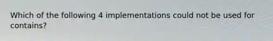 Which of the following 4 implementations could not be used for contains?