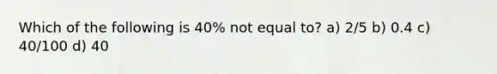 Which of the following is 40% not equal to? a) 2/5 b) 0.4 c) 40/100 d) 40