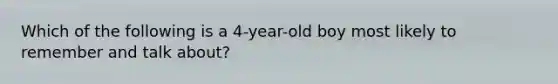 Which of the following is a 4-year-old boy most likely to remember and talk about?