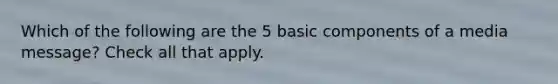 Which of the following are the 5 basic components of a media message? Check all that apply.