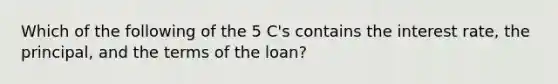 Which of the following of the 5 C's contains the interest rate, the principal, and the terms of the loan?