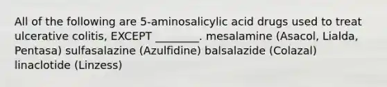 All of the following are 5-aminosalicylic acid drugs used to treat ulcerative colitis, EXCEPT ________. mesalamine (Asacol, Lialda, Pentasa) sulfasalazine (Azulfidine) balsalazide (Colazal) linaclotide (Linzess)