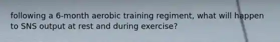 following a 6-month aerobic training regiment, what will happen to SNS output at rest and during exercise?