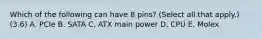 Which of the following can have 8 pins? (Select all that apply.) (3.6) A. PCIe B. SATA C. ATX main power D. CPU E. Molex