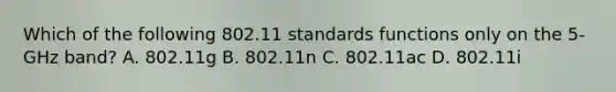 Which of the following 802.11 standards functions only on the 5-GHz band? A. 802.11g B. 802.11n C. 802.11ac D. 802.11i