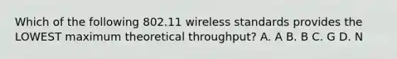 Which of the following 802.11 wireless standards provides the LOWEST maximum theoretical throughput? A. A B. B C. G D. N