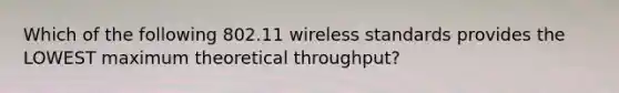 Which of the following 802.11 wireless standards provides the LOWEST maximum theoretical throughput?