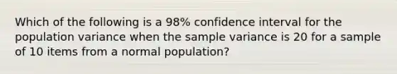 Which of the following is a 98% confidence interval for the population variance when the <a href='https://www.questionai.com/knowledge/kKPm4DaUPs-sample-variance' class='anchor-knowledge'>sample variance</a> is 20 for a sample of 10 items from a normal population?