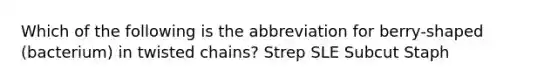 Which of the following is the abbreviation for berry-shaped (bacterium) in twisted chains? Strep SLE Subcut Staph