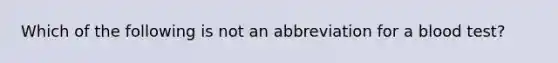 Which of the following is not an abbreviation for a blood test?